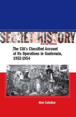 Secret History, Second Edition: The Cia's Classified Account of Its Operations in Guatemala, 1952-1954 by Cullather, Nick