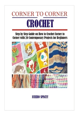 Corner to Corner Crochet: Step by Step Guide on How to Crochet Corner to Corner with 20 Contemporary Projects for Beginners by Spacey, Ichiro