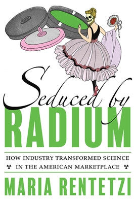Seduced by Radium: How Industry Transformed Science in the American Marketplace by Rentetzi, Maria