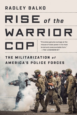 Rise of the Warrior Cop: The Militarization of America's Police Forces by Balko, Radley