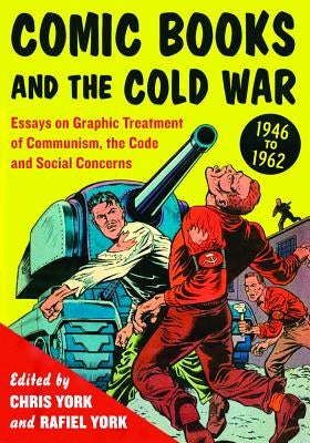 Comic Books and the Cold War, 1946-1962: Essays on Graphic Treatment of Communism, the Code and Social Concerns by York, Chris