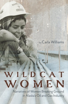 Wildcat Women: Narratives of Women Breaking Ground in Alaska's Oil and Gas Industry by Williams, Carla