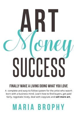Art Money & Success: A complete and easy-to-follow system for the artist who wasn't born with a business mind. Learn how to find buyers, ge by Brophy, Maria