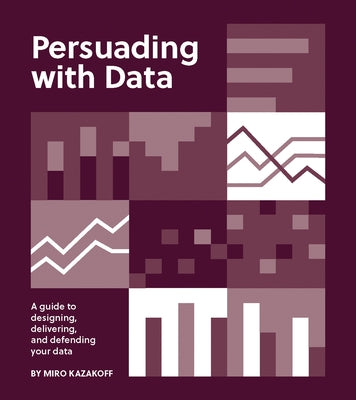 Persuading with Data: A Guide to Designing, Delivering, and Defending Your Data by Kazakoff, Miro