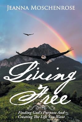 Living Free: Finding God's Purpose And Creating The Life You Want by Moschenrose, Jeanna