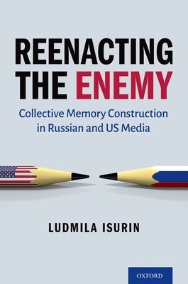Reenacting the Enemy: Collective Memory Construction in Russian and Us Media by Isurin, Ludmila