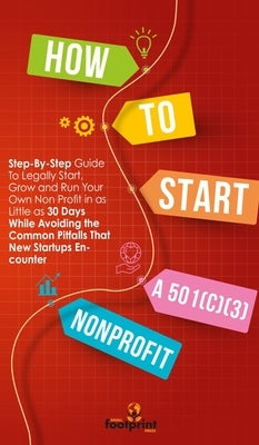 How to Start a 501(C)(3) Nonprofit: Step-By-Step Guide To Legally Start, Grow and Run Your Own Non Profit in as Little as 30 Days by Footprint Press, Small