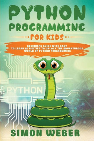 Python Programming for Kids: Beginners Guide with Easy to Learn Activities to Unlock the Adventurous World of Python Programming by Weber, Simon