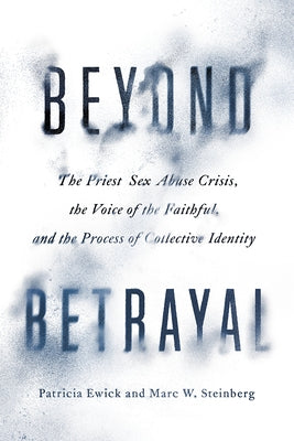 Beyond Betrayal: The Priest Sex Abuse Crisis, the Voice of the Faithful, and the Process of Collective Identity by Ewick, Patricia