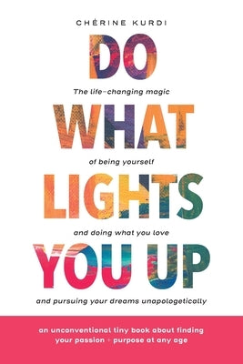 Do What Lights You Up: The life-changing magic of being yourself and doing what you love and pursuing your dreams unapologetically by Kurdi, Ch&#233;rine