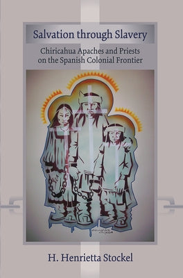 Salvation Through Slavery: Chiricahua Apaches and Priests on the Spanish Colonial Frontier by Stockel, H. Henrietta