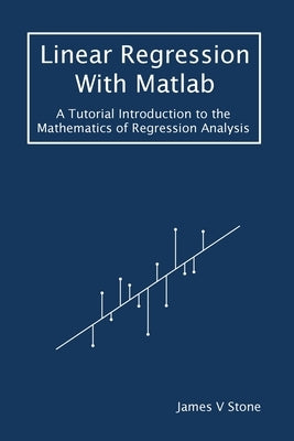 Linear Regression With Matlab: A Tutorial Introduction to the Mathematics of Regression Analysis by Stone, James V.