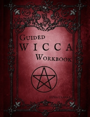 Guided Wicca Workbook: Wiccan Starter Series: Beginner Witch Workbook by Clarke, Luna