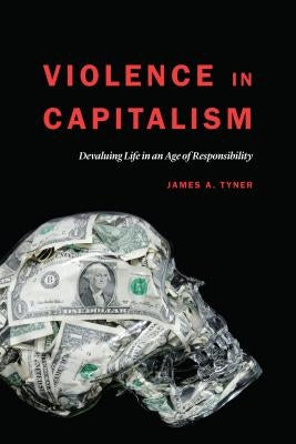 Violence in Capitalism: Devaluing Life in an Age of Responsibility by Tyner, James A.