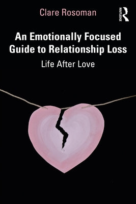 An Emotionally Focused Guide to Relationship Loss: Life After Love by Rosoman, Clare