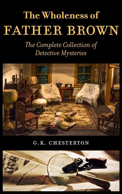 The Wholeness of Father Brown: The Complete Collection of Detective Mysteries by Chesterton, G. K.