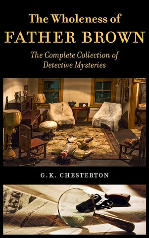 The Wholeness of Father Brown: The Complete Collection of Detective Mysteries by Chesterton, G. K.