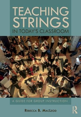 Teaching Strings in Today's Classroom: A Guide for Group Instruction by MacLeod, Rebecca