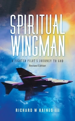 Spiritual Wingman: A Fighter Pilot's Journey To God by Richard W Haines III