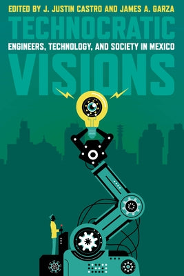 Technocratic Visions: Engineers, Technology, and Society in Mexico by Castro, J. Justin