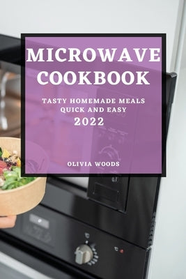 Microwave Cookbook 2022: Tasty Homemade Meals Quick and Easy by Woods, Olivia