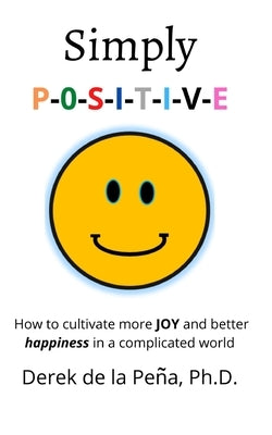 Simply P-O-S-I-T-I-V-E: How to cultivate more JOY and better happiness in a complicated world by de la Pe&#241;a, Derek