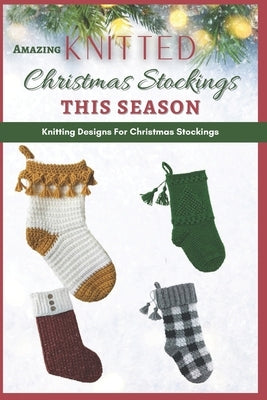 Amazing Knit Christmas Stockings This Season: Knitting Designs For Christmas Stockings by Murphy, Kaya