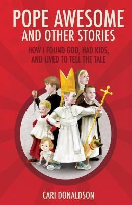 Pope Awesome and Other Stories: How I Found God, Had Kids, and Lived to Tell the Tale by Donaldson, Cari