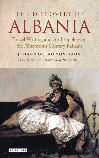 The Discovery of Albania: Travel Writing and Anthropology in the Nineteenth Century Balkans by Von Hahn, Johann George