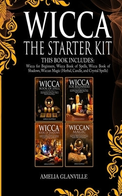 Wicca: The Starter Kit: This Book Includes: Wicca for Beginners, Wicca Book of Spells, Wicca Book of Shadows, Wiccan Magic (H by Glanville, Amelia
