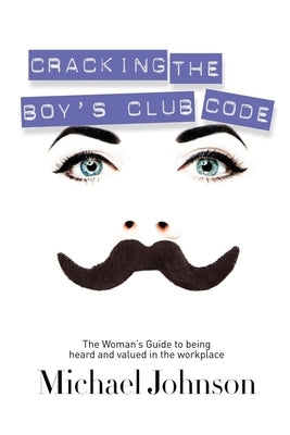 Cracking the Boy's Club Code: The Woman's Guide to Being Heard and Valued in the Workplace by Johnson, Michael