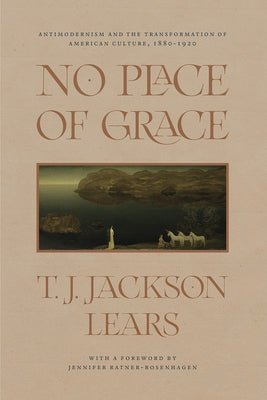 No Place of Grace: Antimodernism and the Transformation of American Culture, 1880-1920 by Lears, T. J. Jackson