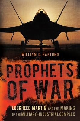 Prophets of War: Lockheed Martin and the Making of the Military-Industrial Complex by Hartung, William D.