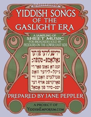 Yiddish Songs of the Gaslight Era: A Sampling of Sheet Music for Broadsides Sold by Peddlers on the Lower East Side by Peppler, Jane