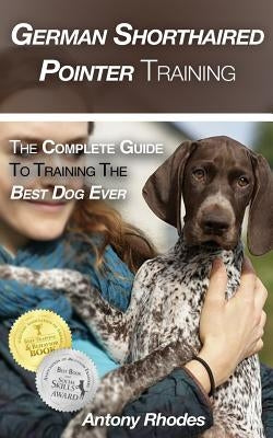 German Shorthaired Pointer Training: The Complete Guide To Training the Best Dog Ever by Rhodes, Antony