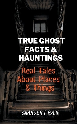 True Ghost Facts And Hauntings Real Tales About Places And Things by Barr, Granger T.