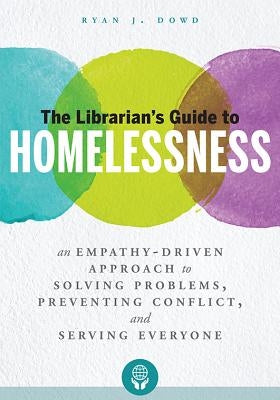 The Librarian's Guide to Homelessness: An Empathy-Driven Approach to Solving Problems, Preventing Conflict, and Serving Everyone by Dowd, Ryan J.