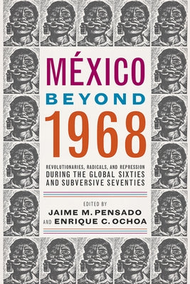 México Beyond 1968: Revolutionaries, Radicals, and Repression During the Global Sixties and Subversive Seventies by Pensado, Jaime M.