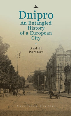 Dnipro: An Entangled History of a European City by Portnov, Andrii