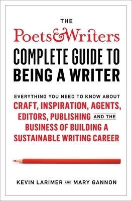 The Poets & Writers Complete Guide to Being a Writer: Everything You Need to Know about Craft, Inspiration, Agents, Editors, Publishing, and the Busin by Larimer, Kevin