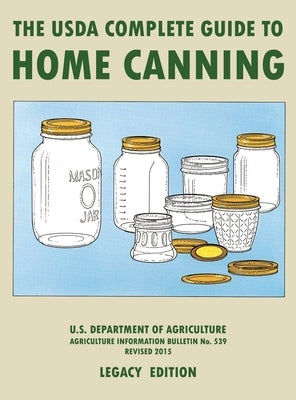 The USDA Complete Guide To Home Canning (Legacy Edition): The USDA's Handbook For Preserving, Pickling, And Fermenting Vegetables, Fruits, and Meats - by U S Dept of Agriculture