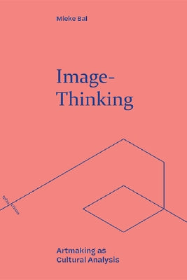 Image-Thinking: Artmaking as Cultural Analysis by Bal, Mieke