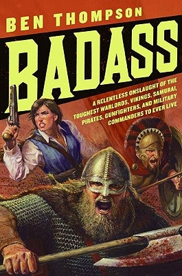 Badass: A Relentless Onslaught of the Toughest Warlords, Vikings, Samurai, Pirates, Gunfighters, and Military Commanders to Ev by Thompson, Ben