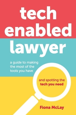 Tech Enabled Lawyer: A guide to making the most of the tools you have and spotting the tech you need by McLay, Fiona