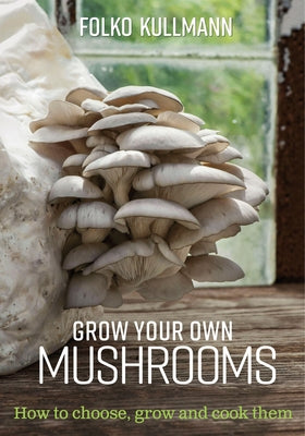 Grow Your Own Mushrooms: How to Choose, Grow and Cook Them by Kullmann, Folko