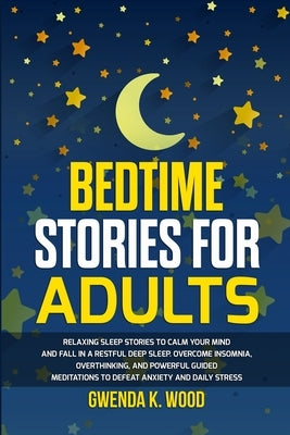 Bedtime Stories for Adults: Relaxing Sleep Stories to Calm Your Mind and Fall In A Restful Deep Sleep. Overcome Insomnia, Overthinking, and Powerf by Wood, Gwenda K.