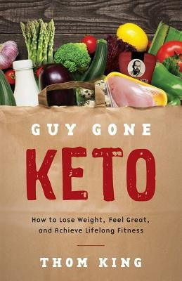 Guy Gone Keto: How to Lose Weight, Feel Great, and Achieve Lifelong Fitness by King, Thom