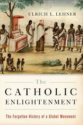 The Catholic Enlightenment: The Forgotten History of a Global Movement by Lehner, Ulrich L.