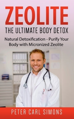 Zeolite - The Ultimate Body Detox: Natural Detoxification - Purify Your Body with Micronized Zeolite by Simons, Peter Carl