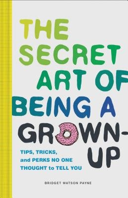 The Secret Art of Being a Grown-Up: Tips, Tricks, and Perks No One Thought to Tell You by Payne, Bridget Watson